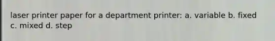 laser printer paper for a department printer: a. variable b. fixed c. mixed d. step