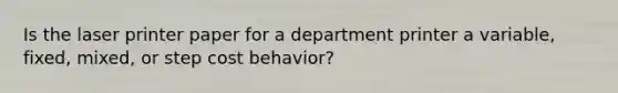 Is the laser printer paper for a department printer a variable, fixed, mixed, or step <a href='https://www.questionai.com/knowledge/kfOPnf7j39-cost-behavior' class='anchor-knowledge'>cost behavior</a>?