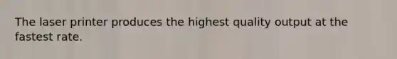 The laser printer produces the highest quality output at the fastest rate.