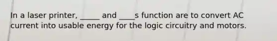 In a laser printer, _____ and ____s function are to convert AC current into usable energy for the logic circuitry and motors.