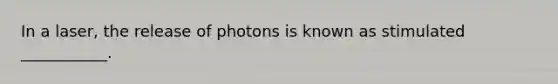 In a laser, the release of photons is known as stimulated ___________.