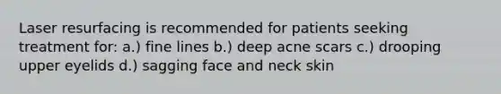 Laser resurfacing is recommended for patients seeking treatment for: a.) fine lines b.) deep acne scars c.) drooping upper eyelids d.) sagging face and neck skin