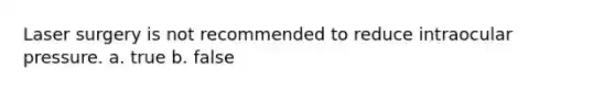 Laser surgery is not recommended to reduce intraocular pressure. a. true b. false