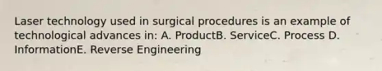 Laser technology used in surgical procedures is an example of technological advances in: A. ProductB. ServiceC. Process D. InformationE. Reverse Engineering