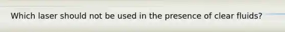 Which laser should not be used in the presence of clear fluids?