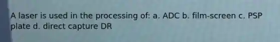 A laser is used in the processing of: a. ADC b. film-screen c. PSP plate d. direct capture DR