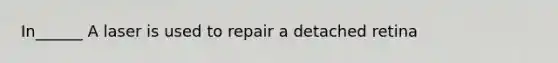 In______ A laser is used to repair a detached retina