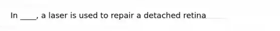 In ____, a laser is used to repair a detached retina