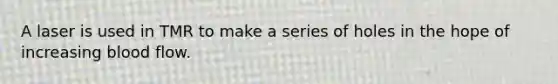 A laser is used in TMR to make a series of holes in the hope of increasing blood flow.