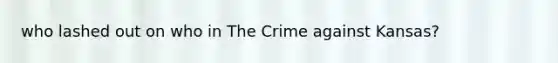 who lashed out on who in The Crime against Kansas?