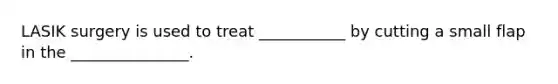 LASIK surgery is used to treat ___________ by cutting a small flap in the _______________.