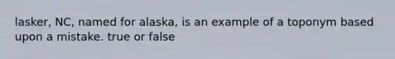 lasker, NC, named for alaska, is an example of a toponym based upon a mistake. true or false