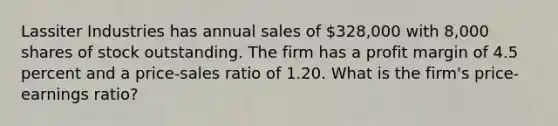 Lassiter Industries has annual sales of 328,000 with 8,000 shares of stock outstanding. The firm has a profit margin of 4.5 percent and a price-sales ratio of 1.20. What is the firm's price-earnings ratio?