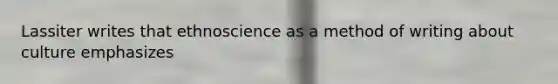 Lassiter writes that ethnoscience as a method of writing about culture emphasizes