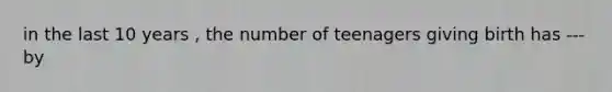 in the last 10 years , the number of teenagers giving birth has --- by