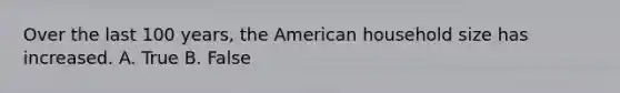 Over the last 100 years, the American household size has increased. A. True B. False