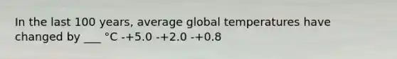 In the last 100 years, average global temperatures have changed by ___ °C -+5.0 -+2.0 -+0.8