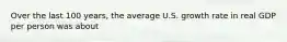 Over the last 100 years, the average U.S. growth rate in real GDP per person was about