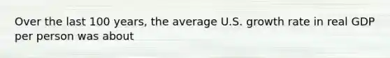 Over the last 100 years, the average U.S. growth rate in real GDP per person was about