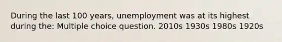 During the last 100 years, unemployment was at its highest during the: Multiple choice question. 2010s 1930s 1980s 1920s