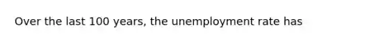 Over the last 100 years, the unemployment rate has