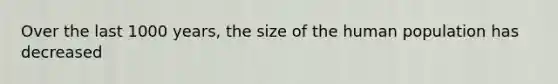 Over the last 1000 years, the size of the human population has decreased