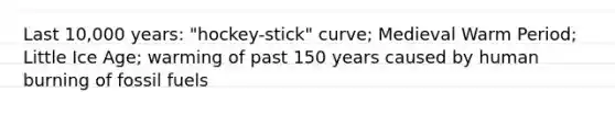 Last 10,000 years: "hockey-stick" curve; Medieval Warm Period; Little Ice Age; warming of past 150 years caused by human burning of fossil fuels