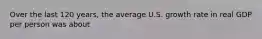 Over the last 120 years, the average U.S. growth rate in real GDP per person was about