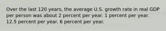 Over the last 120 years, the average U.S. growth rate in real GDP per person was about 2 percent per year. 1 percent per year. 12.5 percent per year. 6 percent per year.