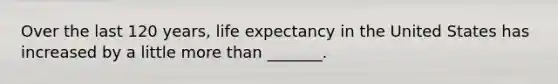 Over the last 120 years, life expectancy in the United States has increased by a little more than _______.