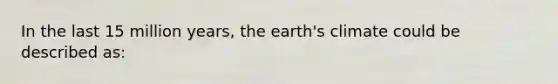 In the last 15 million years, the earth's climate could be described as: