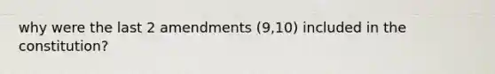 why were the last 2 amendments (9,10) included in the constitution?