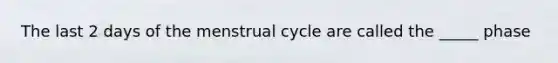 The last 2 days of the menstrual cycle are called the _____ phase