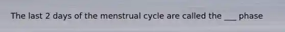 The last 2 days of the menstrual cycle are called the ___ phase