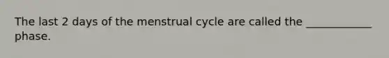 The last 2 days of the menstrual cycle are called the ____________ phase.