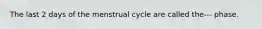 The last 2 days of the menstrual cycle are called the--- phase.