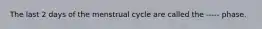 The last 2 days of the menstrual cycle are called the ----- phase.