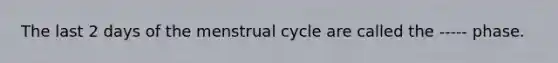 The last 2 days of the menstrual cycle are called the ----- phase.