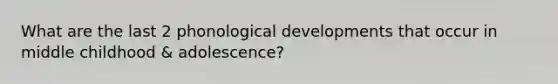 What are the last 2 phonological developments that occur in middle childhood & adolescence?