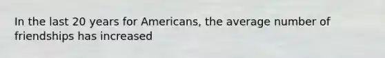 In the last 20 years for Americans, the average number of friendships has increased