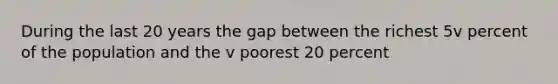 During the last 20 years the gap between the richest 5v percent of the population and the v poorest 20 percent