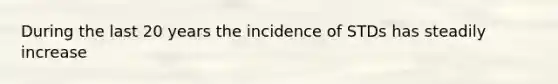 During the last 20 years the incidence of STDs has steadily increase