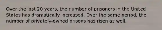 Over the last 20 years, the number of prisoners in the United States has dramatically increased. Over the same period, the number of privately-owned prisons has risen as well.