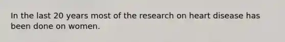 In the last 20 years most of the research on heart disease has been done on women.