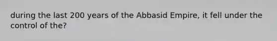 during the last 200 years of the Abbasid Empire, it fell under the control of the?