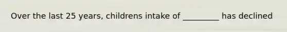 Over the last 25 years, childrens intake of _________ has declined