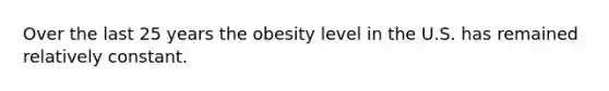 Over the last 25 years the obesity level in the U.S. has remained relatively constant.