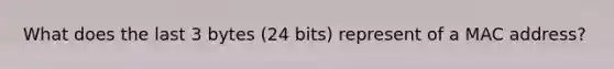 What does the last 3 bytes (24 bits) represent of a MAC address?