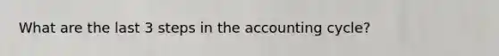 What are the last 3 steps in the accounting cycle?