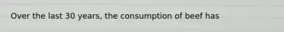 Over the last 30 years, the consumption of beef has
